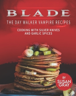 Blade: The Day Walker Vampire Recipes: Cooking with Silver Knives and Garlic Spices by Susan Gray