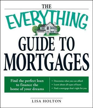 The Everything Guide to Mortgages Book: Find the Perfect Loan to Finance the Home of Your Dreams by Lisa Holton