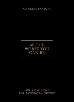 Be the Worst You Can Be: Life's Too Long for Patience and Virtue by Charles Saatchi