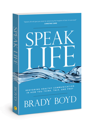 Speak Life: Restoring Healthy Communication in How You Think, Talk, and Pray by Brady Boyd