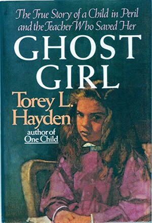 Ghost Girl: The True Story of a Child in Peril and the Teacher Who Saved Her by Torey Hayden