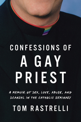 Confessions of a Gay Priest: A Memoir of Sex, Love, Abuse, and Scandal in the Catholic Seminary by Tom Rastrelli