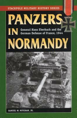 Panzers in Normandy: General Hans Eberbach and the German Defense of France, July-August 1944 by Samuel W. Mitcham