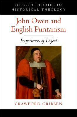 John Owen and English Puritanism: Experiences of Defeat by Crawford Gribben