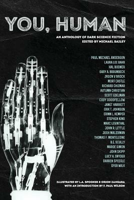 You, Human: An Anthology of Dark Science Fiction by Autumn Christian, John R. Little, Richard Chizmar, Orion Zangara, Laura Lee Bahr, Paul Michael Anderson, Michael Bailey, Scott Edelman, F. Paul Wilson, Erinn L. Kemper, Janet Harriett, Stephen King, Dyer Wilk, Marc Levinthal, Mort Castle, Darren Speegle, Jason V. Brock, Josh Malerman, L.A. Spooner, B.E. Scully, Lucy A. Snyder, Gary A. Braunbeck, Cody Goodfellow, Marge Simon, John Skipp, Erik T. Johnson, Thomas F. Monteleone, Hal Bodner