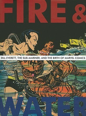 Fire and Water: Bill Everett, the Sub-Mariner, and the Birth of Marvel Comics by Blake Bell