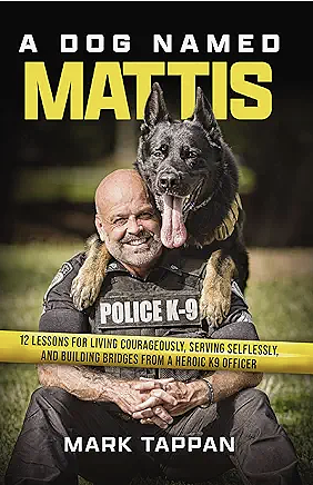 A Dog Named Mattis: 12 Lessons for Living Courageously, Serving Selflessly, and Building Bridges from a Heroic K9 Officer by Mark Tappan