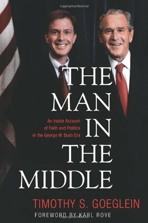 The Man in the Middle: An Inside Account of Faith and Politics in the George W. Bush Era by Timothy S. Goeglein, Karl Rove