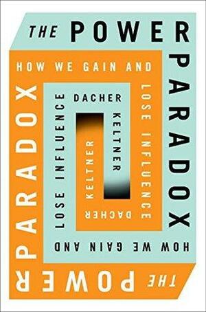 The Power Paradox: How We Gain Power and Lose Influence by Dacher Keltner