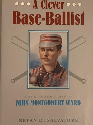 A Clever Base-Ballist The Life and Times of John Montgomery Ward by Bryan Di Salvatore