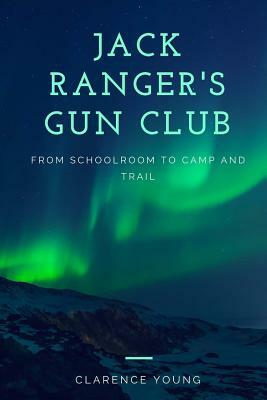 Jack Ranger's Gun Club: From Schoolroom to Camp and Trail by Clarence Young