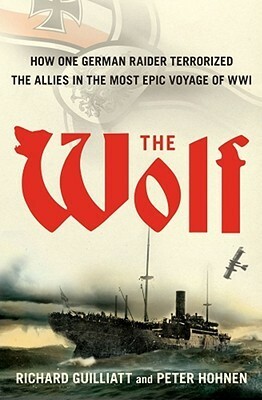 The Wolf: The German Raider That Terrorized the Southern Seas During World War I in an Epic Voyage of Destruction and Gallantry by Richard Guilliatt, Peter Hohnen