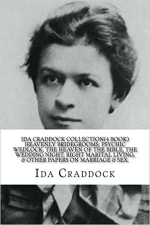 Ida Craddock Collection (4 Book ) Heavenly Bridegrooms, Psychic Wedlock, The Heaven of the Bible, The Wedding Night, Right Marital Living, & Other Papers on Marriage & Sex. by Ida Craddock