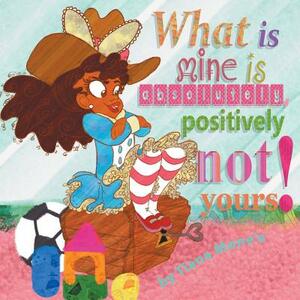 What Is Mine Is Absolutely, Positively Not Yours! by Tiana Mone'e