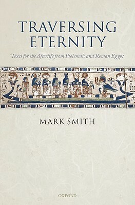 Traversing Eternity: Texts for the Afterlife from Ptolemaic and Roman Egypt by Mark Smith