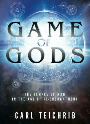 Game of Gods: The Temple of Man in the Age of Re-Enchantment by Carl Teichrib
