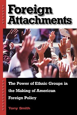 Foreign Attachments: The Power of Ethnic Groups in the Making of American Foreign Policy by Tony Smith