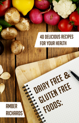 Dairy Free & Gluten Free Foods: 40 Delicious Recipes for Your Health by Amber Richards