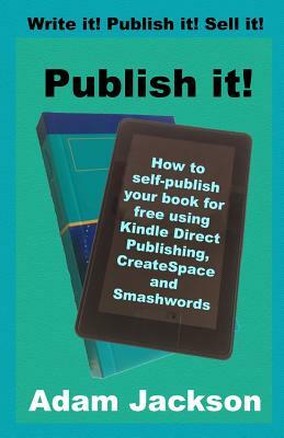 Publish it!: How to self-publish your book for free using Kindle Direct Publishing (KDP), CreateSpace and Smashwords by Adam Jackson