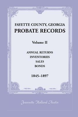 Fayette County, Georgia Probate Records: Volume II, Annual Returns, Inventories, Sales, Bonds, 1845-1897 by Jeannette Holland Austin