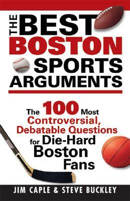 The Best Boston Sports Arguments: The 100 Most Controversial, Debatable Questions for Die-Hard Boston Fans by Jim Caple, Steve Buckley