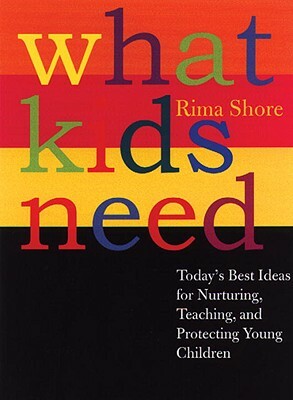 What Kids Need: Today's Best Ideas for Nurturing, Teaching, and Protecting Young Children by Rima Shore