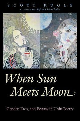 When Sun Meets Moon: Gender, Eros, and Ecstasy in Urdu Poetry by Scott Kugle