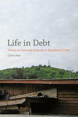 Life in Debt: Times of Care and Violence in Neoliberal Chile by Clara Han