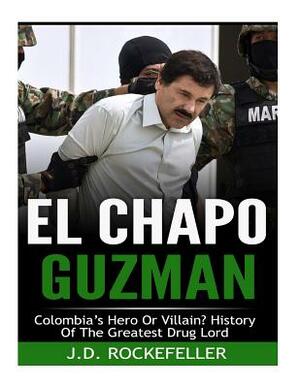 El Chapo Guzman: Colombia's Hero or Villain? History of the Greatest Drug Lord by J. D. Rockefeller