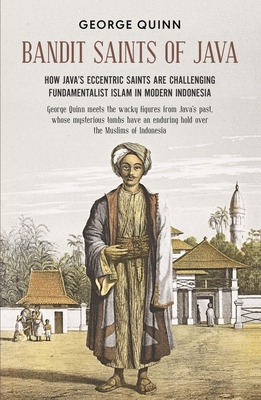 Bandit Saints of Java: How Java's Eccentric Saints Are Challenging Fundamentalist Islam in Modern Indonesia by George Quinn