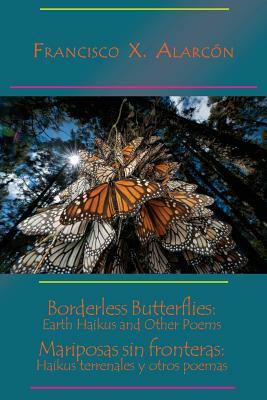 Borderless Butterflies: Earth Haikus and Other Poems / Mariposas Sin Fronteras: Haikus Terrenales Y Otros Poemas by Francisco X. Alarcón