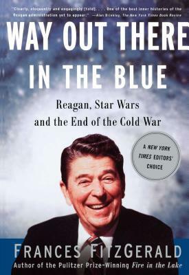 Way Out There in the Blue: Reagan, Star Wars and the End of the Cold War by Frances FitzGerald