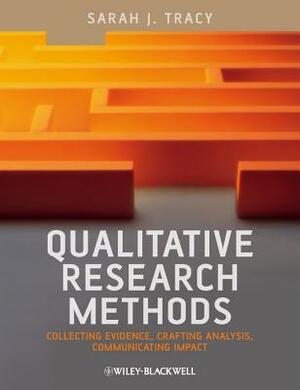 Qualitative Research Methods: Collecting Evidence, Crafting Analysis, Communicating Impact by Sarah J. Tracy