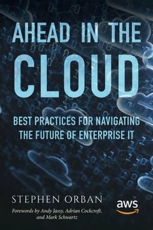 Ahead in the Cloud: Best Practices for Navigating the Future of Enterprise It by Stephen Orban, Mark Schwartz, Andy Jassy, Adrian Cockcroft