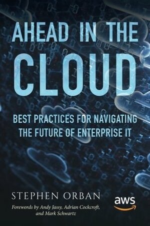 Ahead in the Cloud: Best Practices for Navigating the Future of Enterprise It by Mark Schwartz, Stephen Orban, Adrian Cockcroft, Andy Jassy