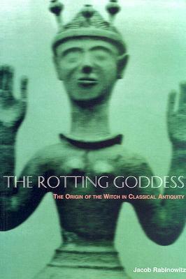 The Rotting Goddess: The Origin of the Witch in Classical Antiquity's Demonization of Fertility Religion by Jacob Rabinowitz