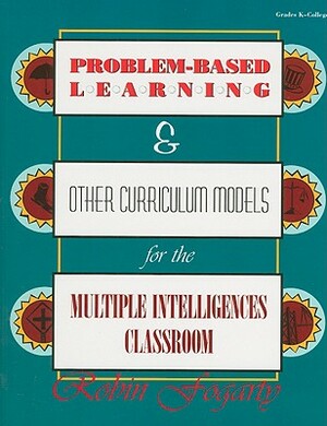 Problem-Based Learning & Other Curriculum Models for the Multiple Intelligences Classroom by Robin J. Fogarty