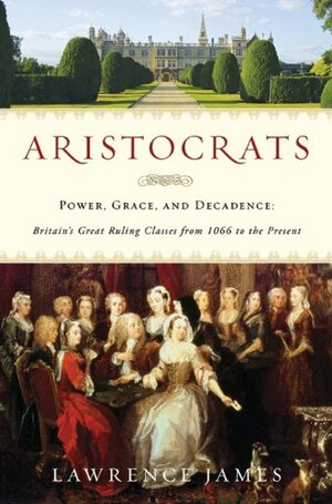 Aristocrats: Power, Grace, and Decadence: Britain's Great Ruling Classes from 1066 to the Present by Lawrence James