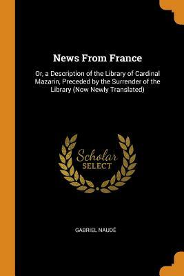 News from France: Or, a Description of the Library of Cardinal Mazarin, Preceded by the Surrender of the Library (Now Newly Translated) by Gabriel Naude