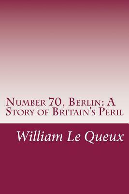 Number 70, Berlin: A Story of Britain's Peril by William Le Queux