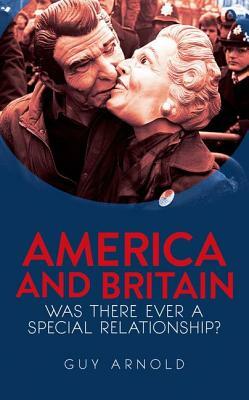 America and Britain: Was There Ever a Special Relationship? by Guy Arnold