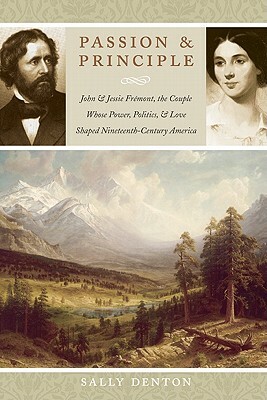 Passion and Principle: John and Jessie Frémont, the Couple Whose Power, Politics, and Love Shaped Nineteenth-Century America by Sally Denton