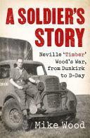 A Soldier's Story: Neville 'Timber' Wood's War, from Dunkirk to D-Day by Mike Wood