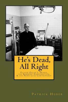 He's Dead, All Right!: Father Oscar L. Huber, the Kennedy Assassination, and the News Leak Controversy by Patrick Huber