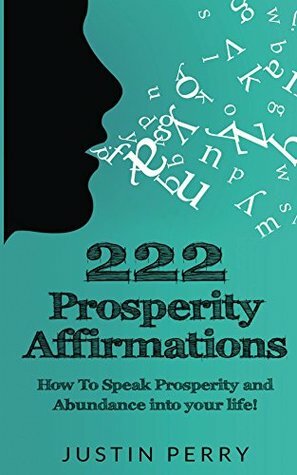 222 Prosperity Affirmations:: How To Speak Prosperity and Abundance into your life! by Justin Perry, Ericka Perry