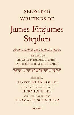 Selected Writings of James Fitzjames Stephen: The Life of Sir James Fitzjames Stephen, by His Brother Leslie Stephen by Thomas E. Schneider, Hermione Lee