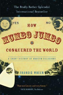 How Mumbo-Jumbo Conquered the World: A Short History of Modern Delusions by Francis Wheen