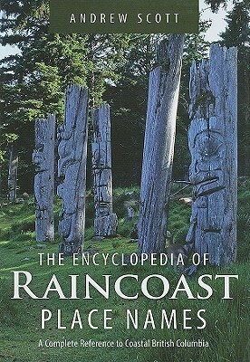 Encyclopedia of Raincoast Place Names: A Complete Reference to Coastal British Columbia by Andrew Scott