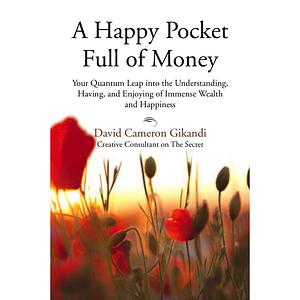 A Happy Pocket Full of Money Your Quantum Leap Into The Understanding, Having And Enjoying Of Immense Abundance And Happiness by David Cameron Gikandi