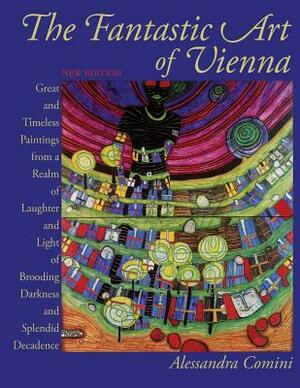 The Fantastic Art of Vienna: Great and Timeless Paintings from a Realm of Laughter and Light, of Brooding, Darkness and Splendid Decadence by Alessandra Comini